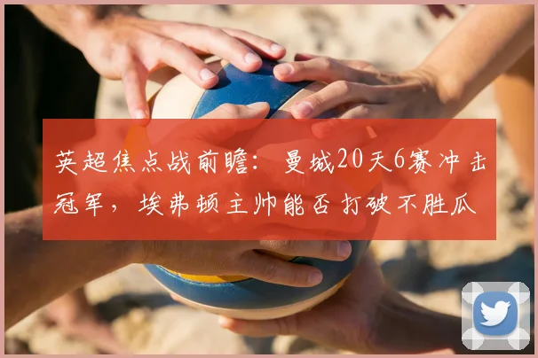 英超焦点战前瞻：曼城20天6赛冲击冠军，埃弗顿主帅能否打破不胜瓜帅魔咒？