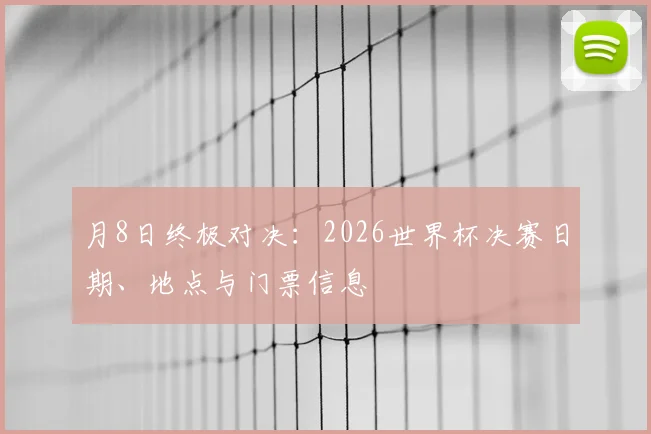 月8日终极对决：2026世界杯决赛日期、地点与门票信息