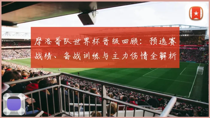 摩洛哥队世界杯晋级回顾：预选赛战绩、备战训练与主力伤情全解析