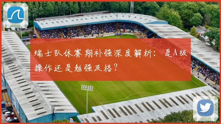 瑞士队休赛期补强深度解析：是A级操作还是勉强及格？