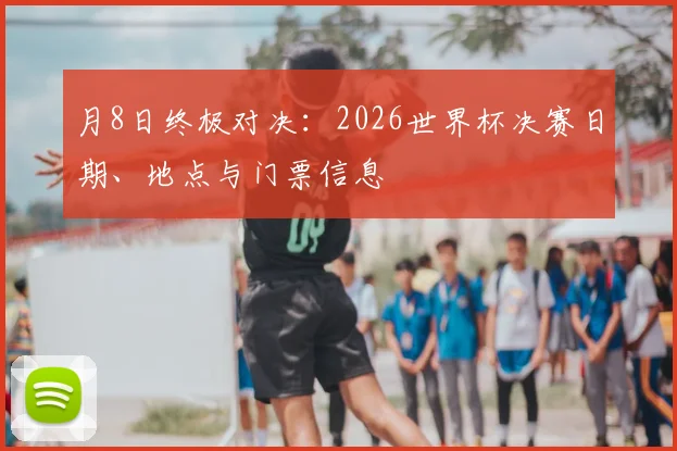 月8日终极对决:2026世界杯决赛日期、地点与门票信息
