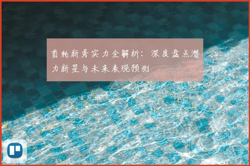 首轮新秀实力全解析:深度盘点潜力新星与未来表现预测