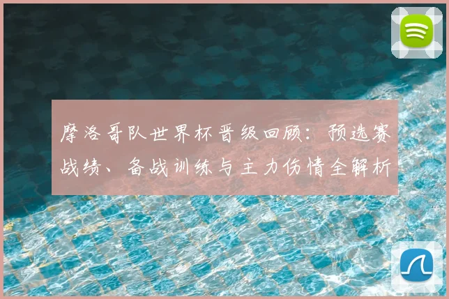 摩洛哥队世界杯晋级回顾：预选赛战绩、备战训练与主力伤情全解析