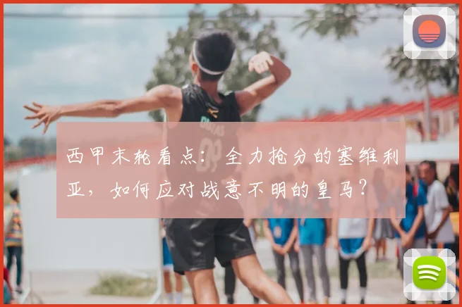 西甲末轮看点：全力抢分的塞维利亚，如何应对战意不明的皇马？
