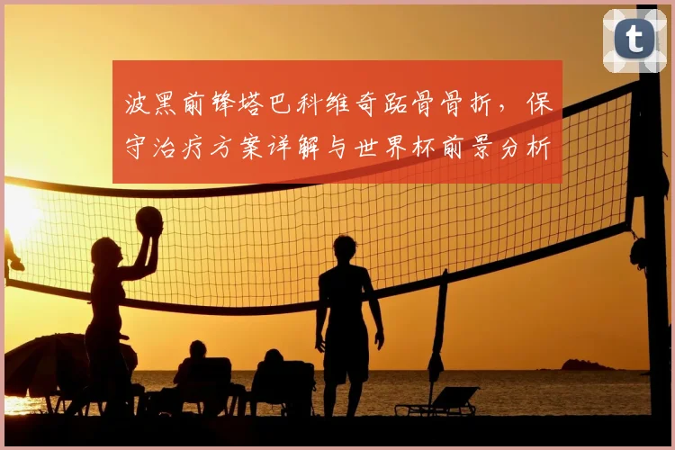 波黑前锋塔巴科维奇跖骨骨折，保守治疗方案详解与世界杯前景分析